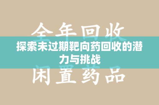 全国探索未过期靶向药回收的潜力与挑战