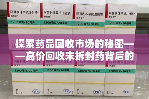 全国探索药品回收市场的秘密——高价回收未拆封药背后的商业逻辑与社会影响