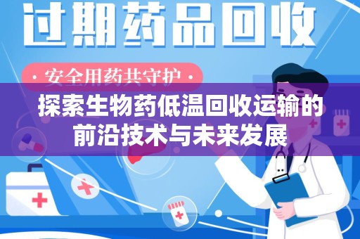 全国探索生物药低温回收运输的前沿技术与未来发展