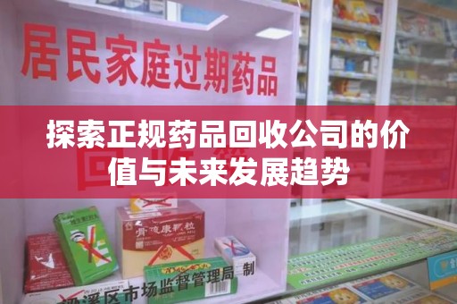 全国探索正规药品回收公司的价值与未来发展趋势