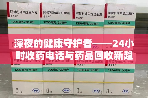 全国深夜的健康守护者——24小时收药电话与药品回收新趋势
