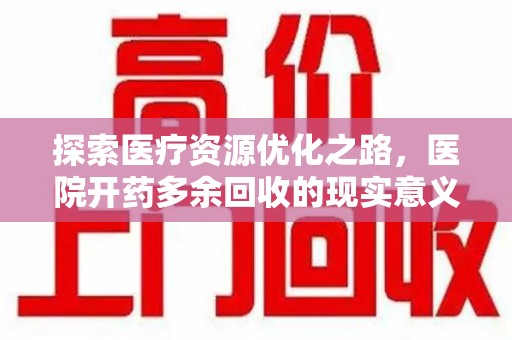 全国探索医疗资源优化之路，医院开药多余回收的现实意义与未来方向