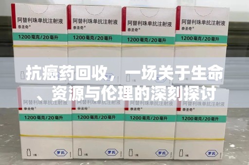 全国抗癌药回收，一场关于生命、资源与伦理的深刻探讨