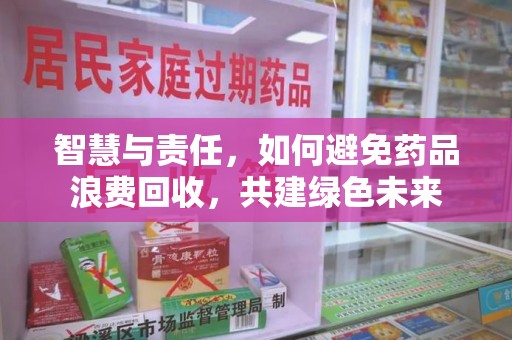 全国智慧与责任，如何避免药品浪费回收，共建绿色未来