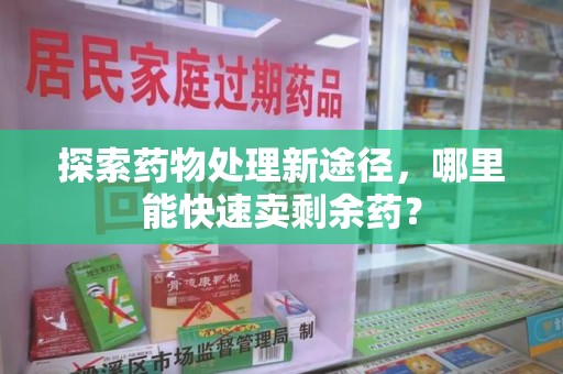 全国探索药物处理新途径，哪里能快速卖剩余药？