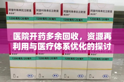 全国医院开药多余回收，资源再利用与医疗体系优化的探讨