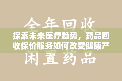 全国探索未来医疗趋势，药品回收保价服务如何改变健康产业