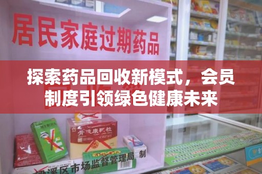 全国探索药品回收新模式，会员制度引领绿色健康未来