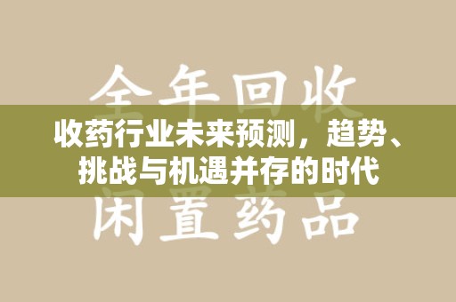 全国收药行业未来预测，趋势、挑战与机遇并存的时代