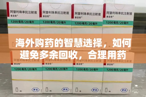 全国海外购药的智慧选择，如何避免多余回收，合理用药