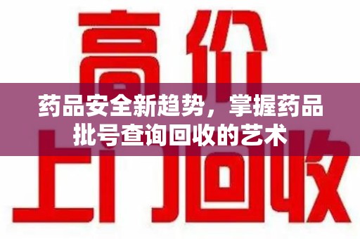 全国药品安全新趋势，掌握药品批号查询回收的艺术