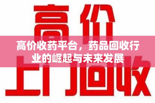 全国高价收药平台，药品回收行业的崛起与未来发展