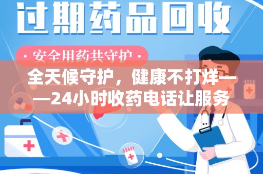 全国全天候守护，健康不打烊——24小时收药电话让服务触手可及
