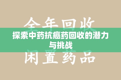 全国探索中药抗癌药回收的潜力与挑战
