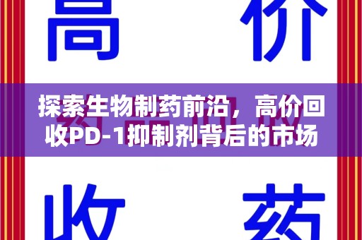 全国探索生物制药前沿，高价回收PD-1抑制剂背后的市场与技术分析