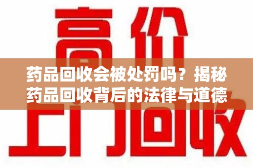 全国药品回收会被处罚吗？揭秘药品回收背后的法律与道德