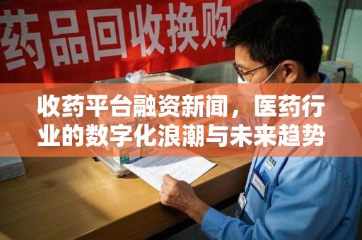 全国收药平台融资新闻，医药行业的数字化浪潮与未来趋势