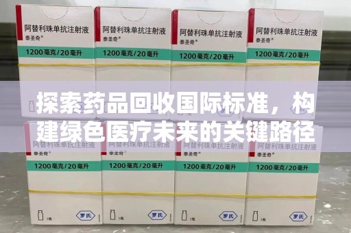 全国探索药品回收国际标准，构建绿色医疗未来的关键路径