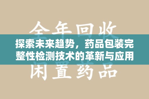 全国探索未来趋势，药品包装完整性检测技术的革新与应用