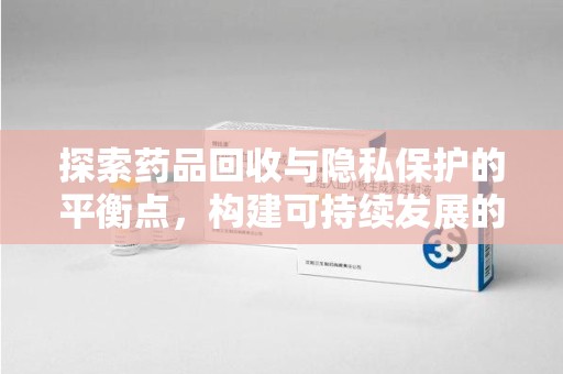 全国探索药品回收与隐私保护的平衡点，构建可持续发展的健康未来