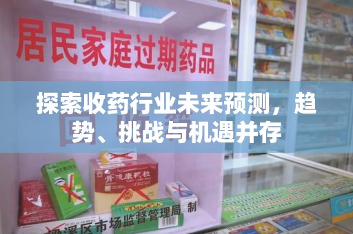全国探索收药行业未来预测，趋势、挑战与机遇并存