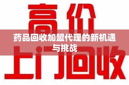 全国药品回收加盟代理的新机遇与挑战