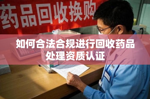 全国如何合法合规进行回收药品处理资质认证