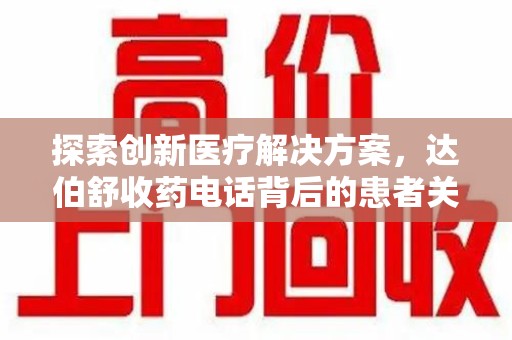 全国探索创新医疗解决方案，达伯舒收药电话背后的患者关怀与服务