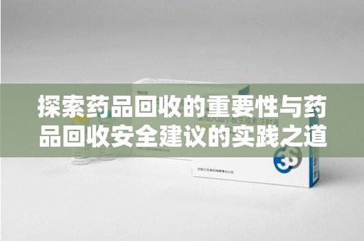 全国探索药品回收的重要性与药品回收安全建议的实践之道