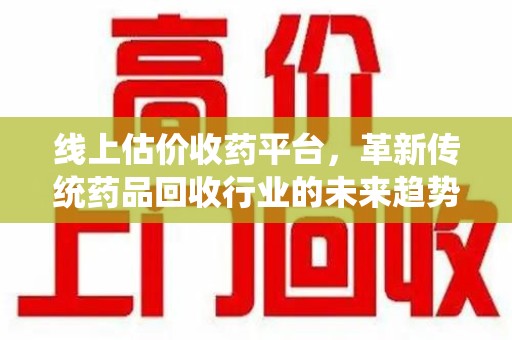 全国线上估价收药平台，革新传统药品回收行业的未来趋势
